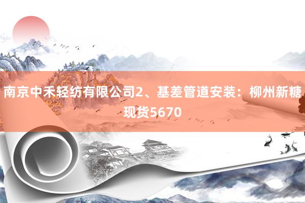南京中禾轻纺有限公司2、基差管道安装：柳州新糖现货5670